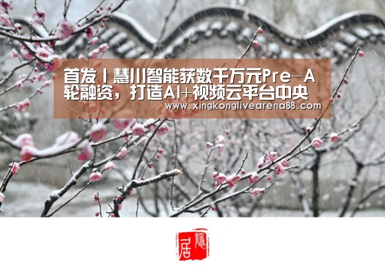 首发丨慧川智能获数千万元Pre-A轮融资,打造AI+视频云平台中央厨房“星空娱乐”(图1) 星空电竞