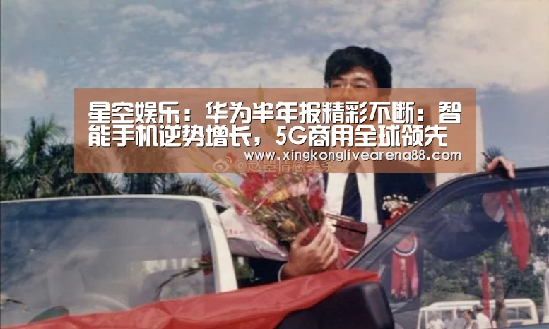 星空娱乐:华为半年报精彩不断:智能手机逆势增长,5G商用全球领先(图1) 星空官网