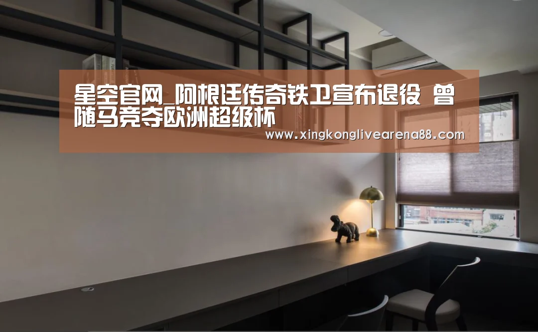 星空官网_阿根廷传奇铁卫宣布退役 曾随马竞夺欧洲超级杯(图4) 星空登录
