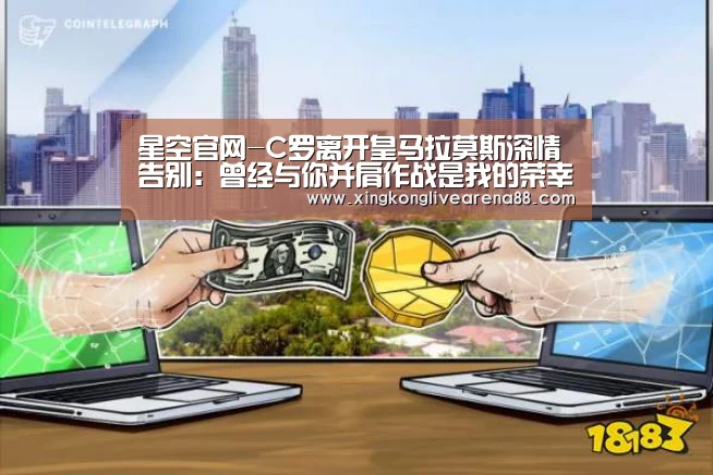 星空官网-C罗离开皇马拉莫斯深情告别:曾经与你并肩作战是我的荣幸!(图1) 星空娱乐